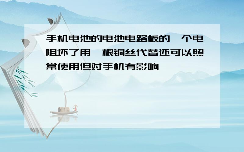 手机电池的电池电路板的一个电阻坏了用一根铜丝代替还可以照常使用但对手机有影响