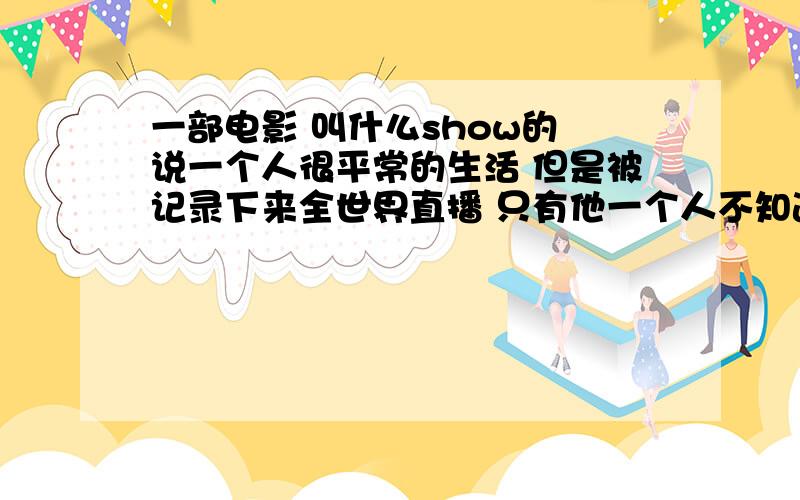 一部电影 叫什么show的 说一个人很平常的生活 但是被记录下来全世界直播 只有他一个人不知道叫什么名字?