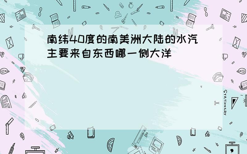 南纬40度的南美洲大陆的水汽主要来自东西哪一侧大洋