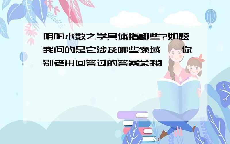 阴阳术数之学具体指哪些?如题我问的是它涉及哪些领域……你别老用回答过的答案蒙我!