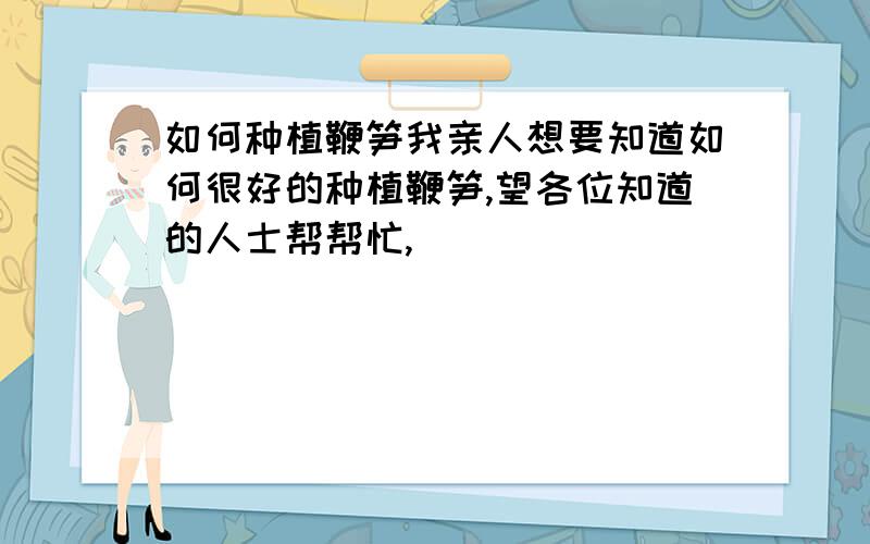 如何种植鞭笋我亲人想要知道如何很好的种植鞭笋,望各位知道的人士帮帮忙,