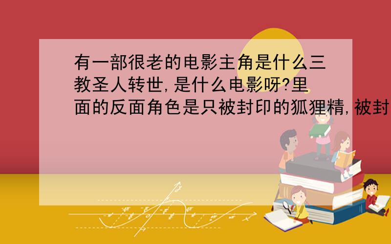 有一部很老的电影主角是什么三教圣人转世,是什么电影呀?里面的反面角色是只被封印的狐狸精,被封印在一个石碑里,后来盖成楼就在大厅里中国的,主角左手腕上个是太极右手腕上是个八卦