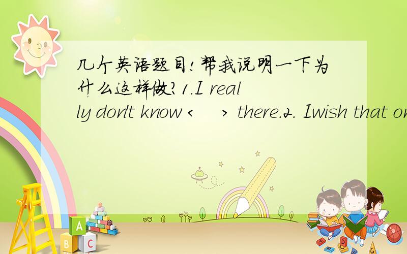 几个英语题目!帮我说明一下为什么这样做?1.I really don't know <    > there.2. Iwish that one day I <    > to the moon.