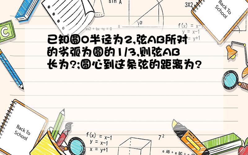 已知圆O半径为2,弦AB所对的劣弧为圆的1/3,则弦AB长为?;圆心到这条弦的距离为?