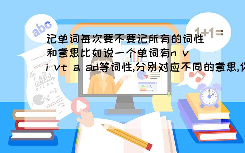 记单词每次要不要记所有的词性和意思比如说一个单词有n vi vt a ad等词性,分别对应不同的意思,你们记单词时是不是一次把这个单词的所有词性和意思都记住呢