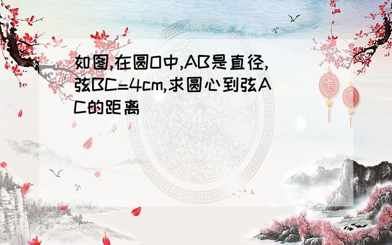 如图,在圆O中,AB是直径,弦BC=4cm,求圆心到弦AC的距离