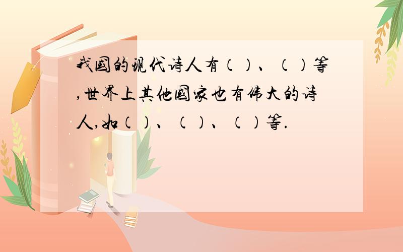 我国的现代诗人有（）、（）等,世界上其他国家也有伟大的诗人,如（）、（）、（）等.