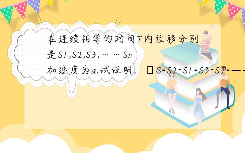 在连续相等的时间T内位移分别是S1,S2,S3,……Sn加速度为a,试证明：ΔS=S2-S1=S3-S2=——Sn-Sn-1=at^2