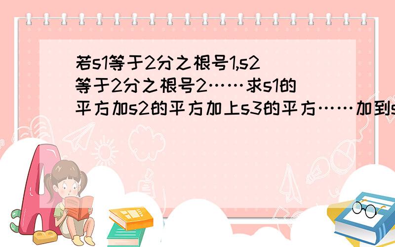 若s1等于2分之根号1,s2等于2分之根号2……求s1的平方加s2的平方加上s3的平方……加到s10的平方是多少?