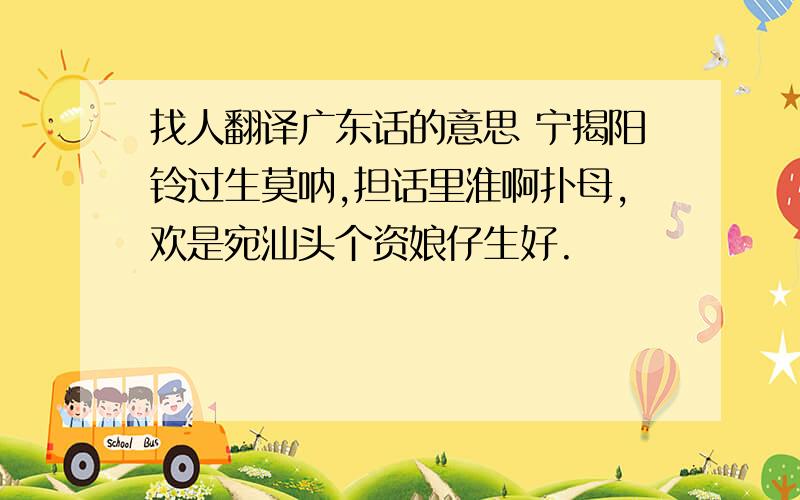 找人翻译广东话的意思 宁揭阳铃过生莫呐,担话里淮啊扑母,欢是宛汕头个资娘仔生好.