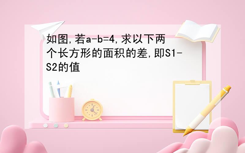 如图,若a-b=4,求以下两个长方形的面积的差,即S1-S2的值