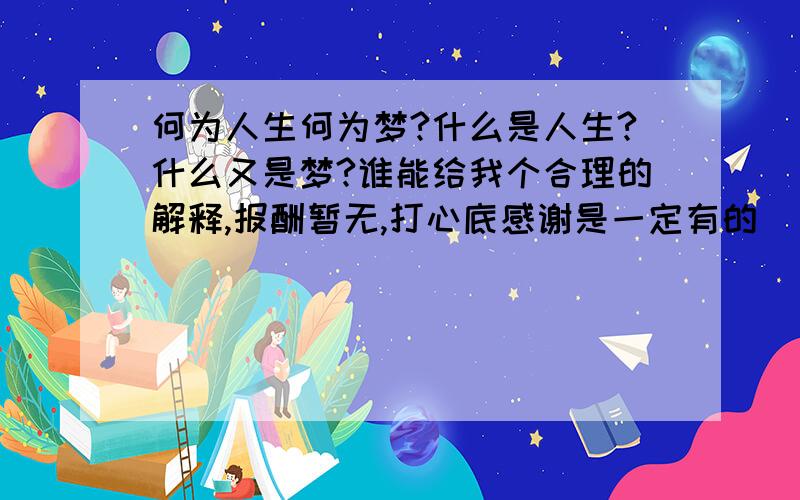 何为人生何为梦?什么是人生?什么又是梦?谁能给我个合理的解释,报酬暂无,打心底感谢是一定有的