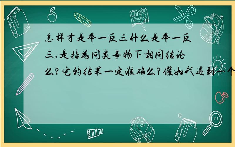 怎样才是举一反三什么是举一反三,是指为同类事物下相同结论么?它的结果一定准确么?假如我遇到一个句子它有两种划分方式,我能说其他的句子也有两种划分么?同类究竟指的是哪种分类,是