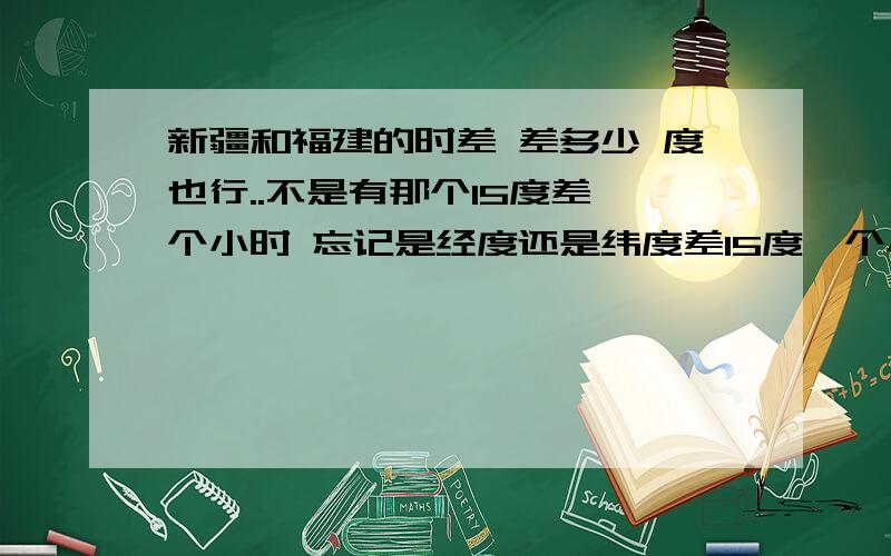 新疆和福建的时差 差多少 度也行..不是有那个15度差一个小时 忘记是经度还是纬度差15度一个小时了~