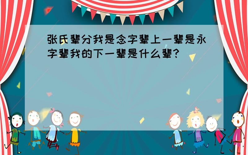 张氏辈分我是念字辈上一辈是永字辈我的下一辈是什么辈?