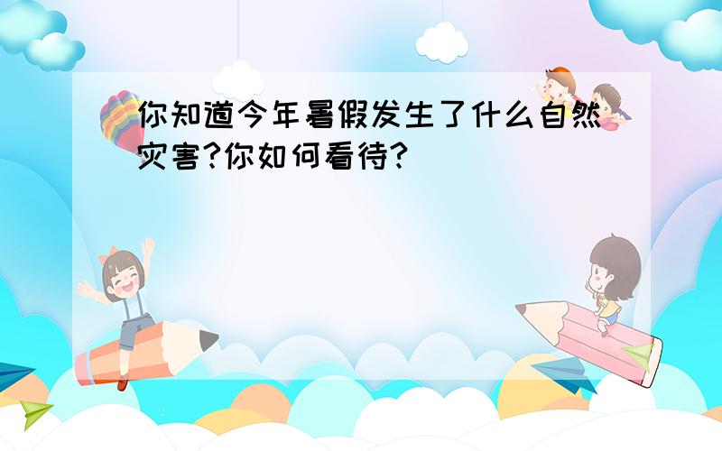 你知道今年暑假发生了什么自然灾害?你如何看待?