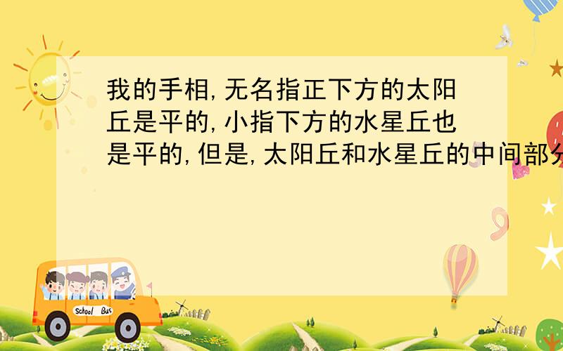 我的手相,无名指正下方的太阳丘是平的,小指下方的水星丘也是平的,但是,太阳丘和水星丘的中间部分是鼓的.这说明了什么?