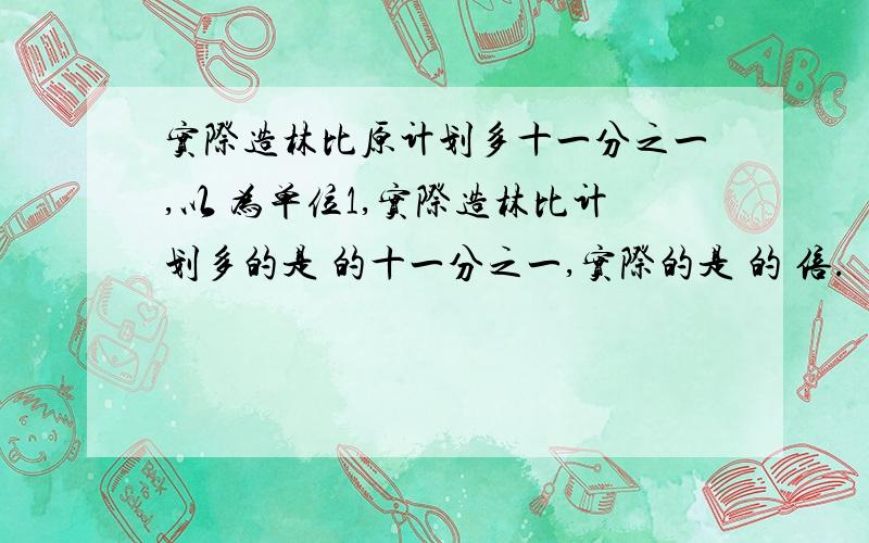 实际造林比原计划多十一分之一,以 为单位1,实际造林比计划多的是 的十一分之一,实际的是 的 倍.