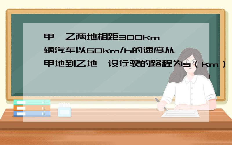 甲、乙两地相距300km,一辆汽车以60km/h的速度从甲地到乙地,设行驶的路程为s（km）,行驶的时间为t（h）（1）用解析式法表示s与t之间的函数关系（2）用图像法表示s与t之间的函数关系（3）t逐