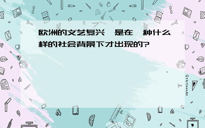 欧洲的文艺复兴,是在一种什么样的社会背景下才出现的?