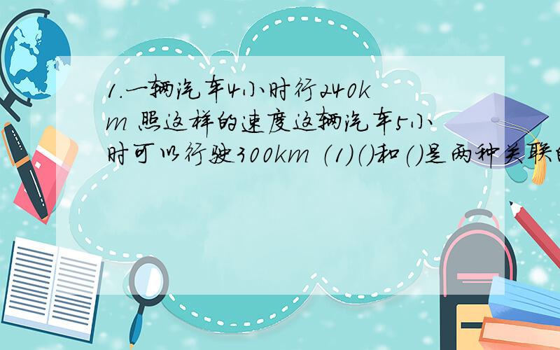 1.一辆汽车4小时行240km 照这样的速度这辆汽车5小时可以行驶300km （1）（）和()是两种关联的量（2） 根据照这样的速度这个条件说明汽车（）一定 (3)（）和（）成（）比例 4.比例式是（ ）