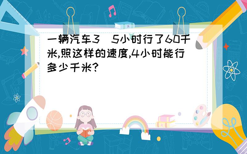 一辆汽车3\5小时行了60千米,照这样的速度,4小时能行多少千米?