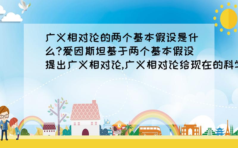 广义相对论的两个基本假设是什么?爱因斯坦基于两个基本假设提出广义相对论,广义相对论给现在的科学界带来了革命性的影响