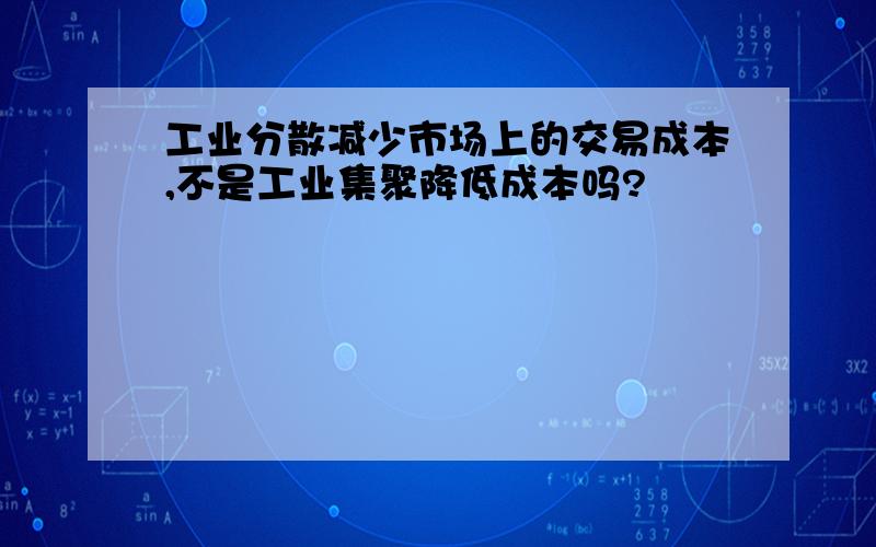 工业分散减少市场上的交易成本,不是工业集聚降低成本吗?