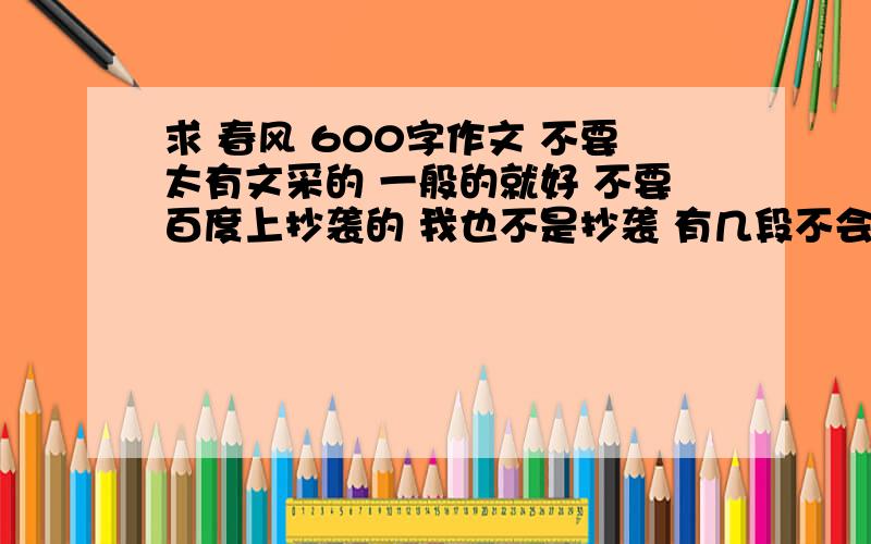 求 春风 600字作文 不要太有文采的 一般的就好 不要百度上抄袭的 我也不是抄袭 有几段不会写 想我也不是完全抄袭 有几段不会写 所以无聊的人不要说无聊的话