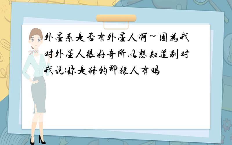 外星系是否有外星人啊~因为我对外星人很好奇所以想知道别对我说:你是猜的那猿人有吗