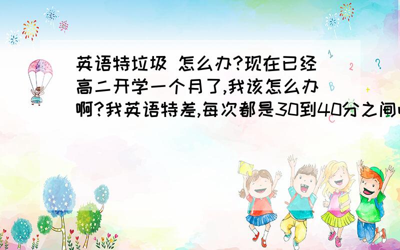 英语特垃圾 怎么办?现在已经高二开学一个月了,我该怎么办啊?我英语特差,每次都是30到40分之间吧.地理也是比较差吧,每次都是50到60分吧!我该怎么弄啊!我想在高二一年里吧这两科弄上去!求