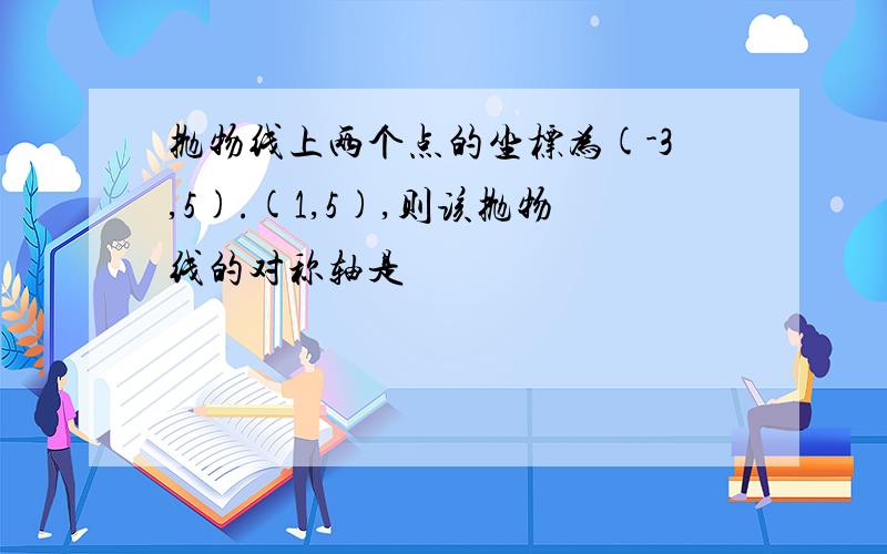 抛物线上两个点的坐标为(-3,5).(1,5),则该抛物线的对称轴是