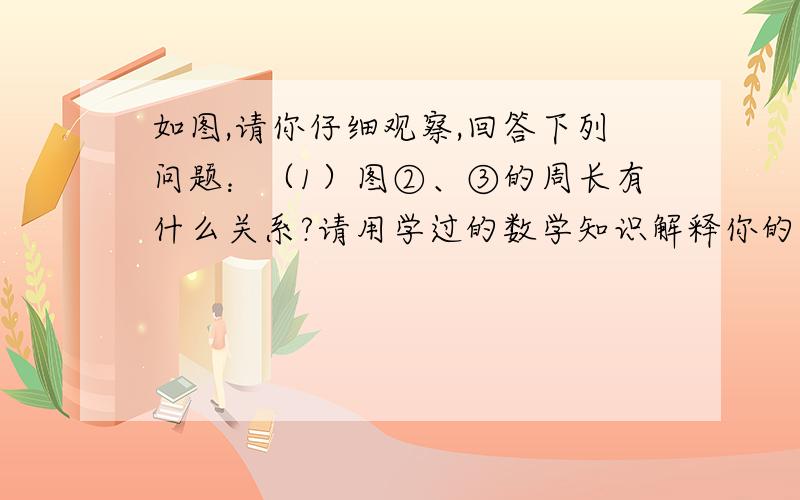 如图,请你仔细观察,回答下列问题：（1）图②、③的周长有什么关系?请用学过的数学知识解释你的结论.