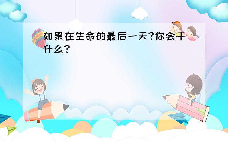 如果在生命的最后一天?你会干什么?