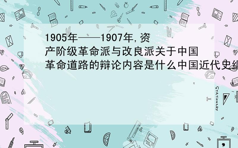 1905年——1907年,资产阶级革命派与改良派关于中国革命道路的辩论内容是什么中国近代史纲要