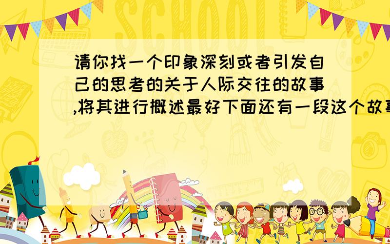 请你找一个印象深刻或者引发自己的思考的关于人际交往的故事,将其进行概述最好下面还有一段这个故事里所蕴含的道理