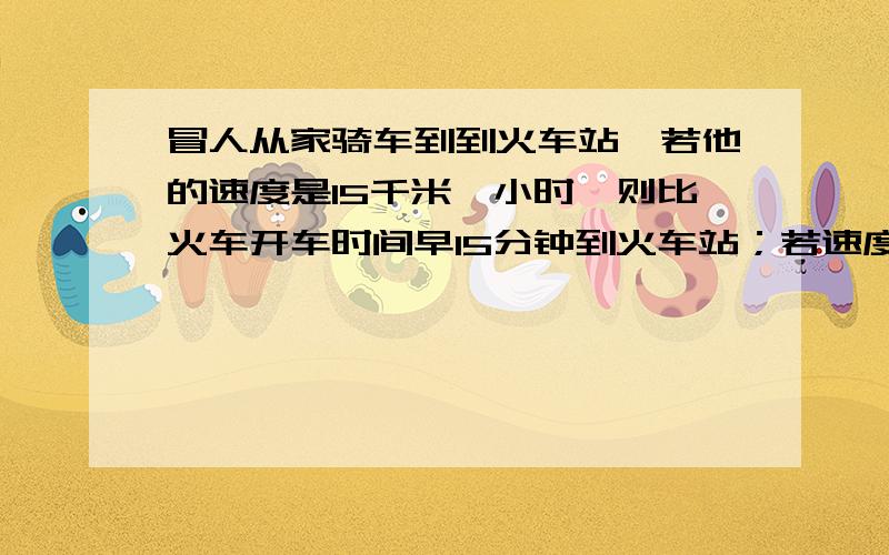 冒人从家骑车到到火车站,若他的速度是15千米、小时,则比火车开车时间早15分钟到火车站；若速度为9千米/