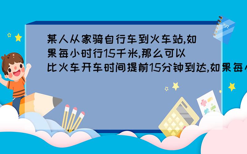 某人从家骑自行车到火车站,如果每小时行15千米,那么可以比火车开车时间提前15分钟到达,如果每小时行9千米,则要比开车时间晚15分钟到达,则这个人的家到火车站的距离为（ ）千米 b答案11.2