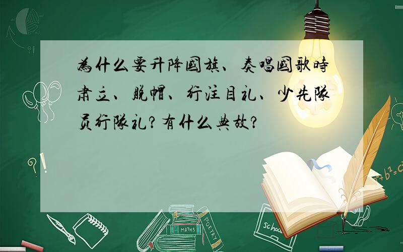 为什么要升降国旗、奏唱国歌时肃立、脱帽、行注目礼、少先队员行队礼?有什么典故?