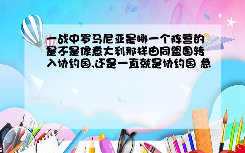 一战中罗马尼亚是哪一个阵营的是不是像意大利那样由同盟国转入协约国,还是一直就是协约国 急