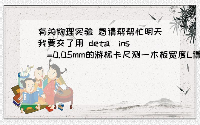 有关物理实验 恳请帮帮忙明天我要交了用 deta（ins）=0.05mm的游标卡尺测一木板宽度L得到读数刚好10cm刻线 若已知a类不确定度分量mm量级 试问 测量结果有效数字为几位?（要求写出分析过程