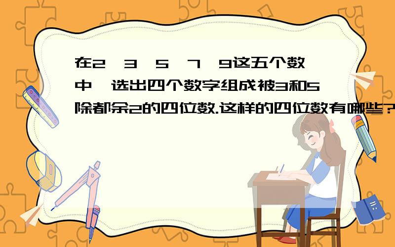 在2、3、5、7、9这五个数中,选出四个数字组成被3和5除都余2的四位数.这样的四位数有哪些?