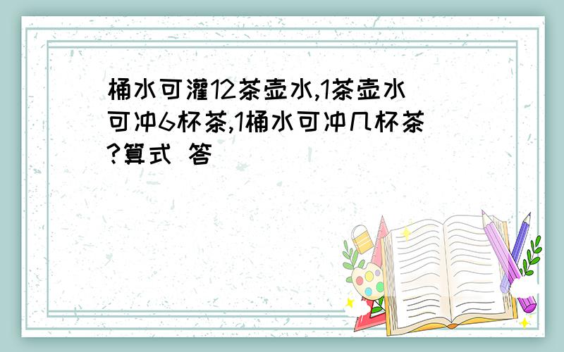 桶水可灌12茶壶水,1茶壶水可冲6杯茶,1桶水可冲几杯茶?算式 答