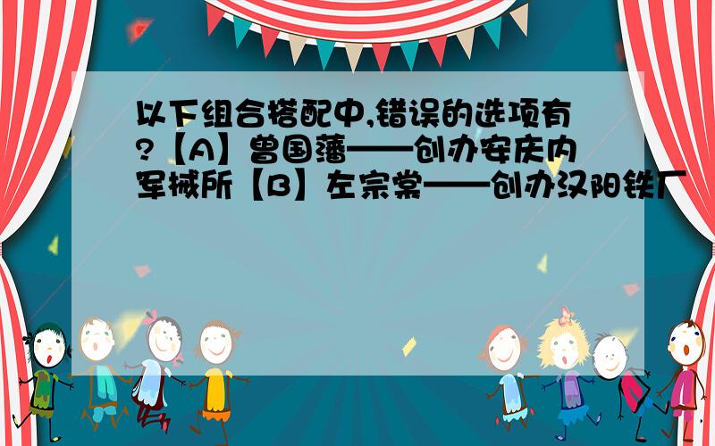 以下组合搭配中,错误的选项有?【A】曾国藩——创办安庆内军械所【B】左宗棠——创办汉阳铁厂 【C】李鸿章——创办福州船政局【D】张之洞——创办轮船招商局