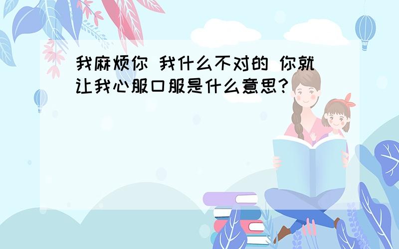 我麻烦你 我什么不对的 你就让我心服口服是什么意思?