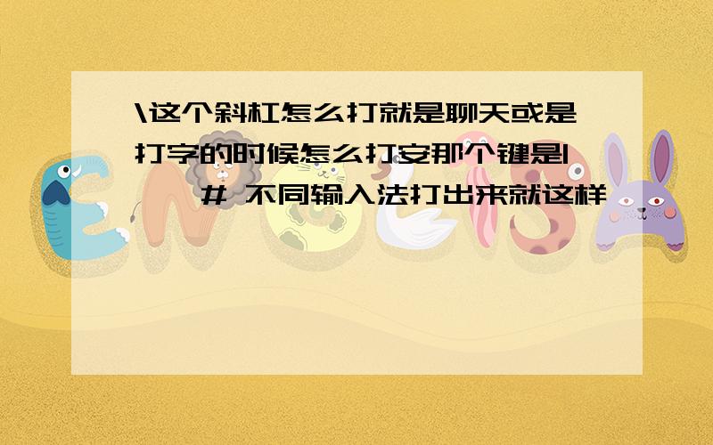 \这个斜杠怎么打就是聊天或是打字的时候怎么打安那个键是| 、 # 不同输入法打出来就这样