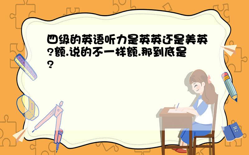 四级的英语听力是英英还是美英?额.说的不一样额.那到底是?