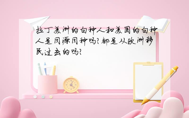 拉丁美洲的白种人和美国的白种人是同源同种吗?都是从欧洲移民过去的吗?