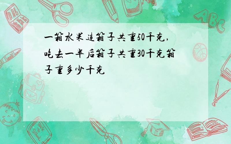 一箱水果连箱子共重50千克,吃去一半后箱子共重30千克箱子重多少千克