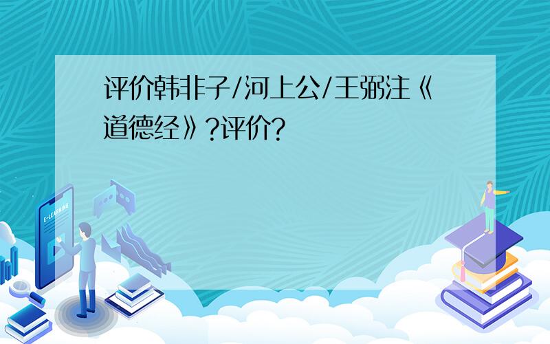 评价韩非子/河上公/王弼注《道德经》?评价?